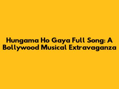 'Hungama Ho Gaya' Full Song: A Bollywood Musical Extravaganza