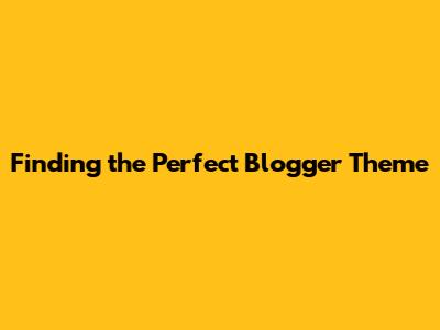 **Finding the Perfect Blogger Theme**