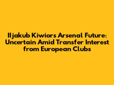 **IIjakub Kiwior's Arsenal Future: Uncertain Amid Transfer Interest from European Clubs**