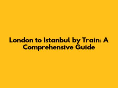 **London to Istanbul by Train: A Comprehensive Guide**