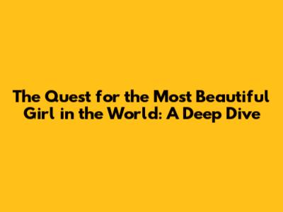 **The Quest for the Most Beautiful Girl in the World: A Deep Dive**