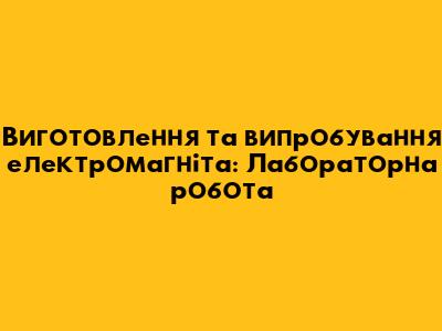 Виготовлення та випробування електромагніта: Лабораторна робота