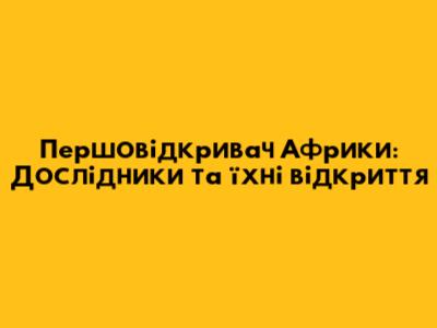 Першовідкривач Африки: Дослідники та їхні відкриття