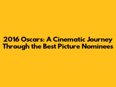 2016 Oscars: A Cinematic Journey Through the Best Picture Nominees
