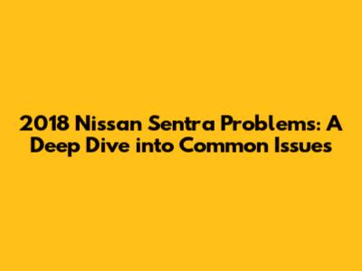 2018 Nissan Sentra Problems: A Deep Dive into Common Issues