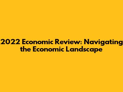 2022 Economic Review: Navigating the Economic Landscape