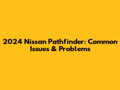 2024 Nissan Pathfinder: Common Issues & Problems