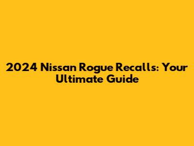 2024 Nissan Rogue Recalls: Your Ultimate Guide