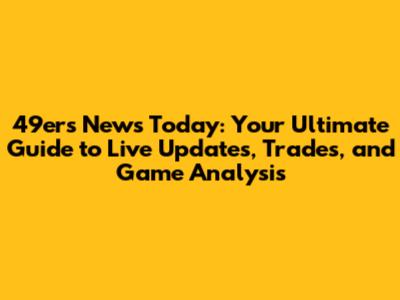 49ers News Today: Your Ultimate Guide to Live Updates, Trades, and Game Analysis