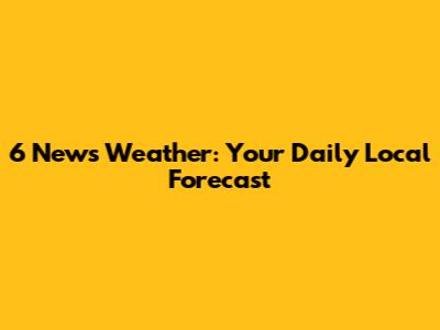 6 News Weather: Your Daily Local Forecast