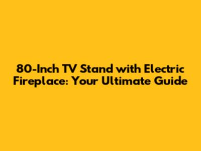 80-Inch TV Stand with Electric Fireplace: Your Ultimate Guide