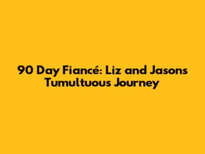 90 Day Fiancé: Liz and Jason's Tumultuous Journey