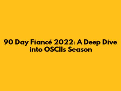 90 Day Fiancé 2022: A Deep Dive into OSCII's Season