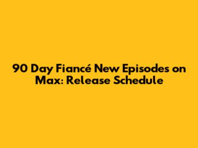 90 Day Fiancé New Episodes on Max: Release Schedule