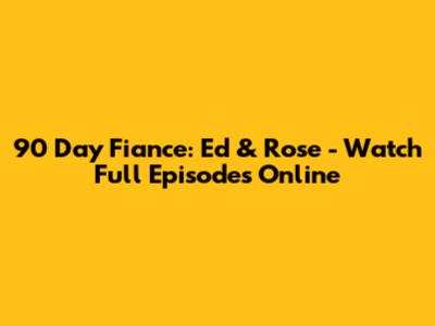 90 Day Fiance: Ed & Rose - Watch Full Episodes Online