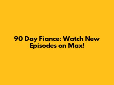 90 Day Fiance: Watch New Episodes on Max!