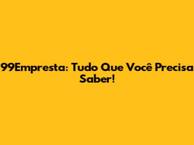 99Empresta: Tudo Que Você Precisa Saber!