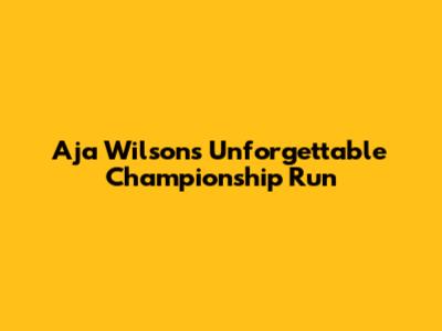 A'ja Wilson's Unforgettable Championship Run