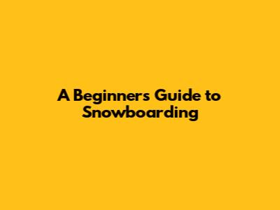 A Beginners Guide to Snowboarding