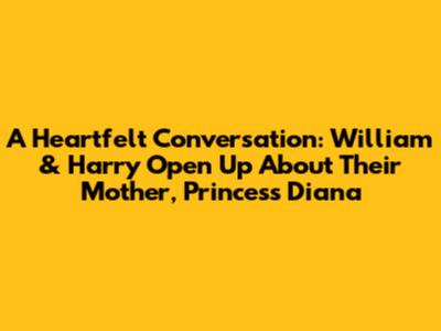 A Heartfelt Conversation: William & Harry Open Up About Their Mother, Princess Diana