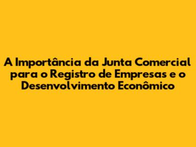 A Importância da Junta Comercial para o Registro de Empresas e o Desenvolvimento Econômico
