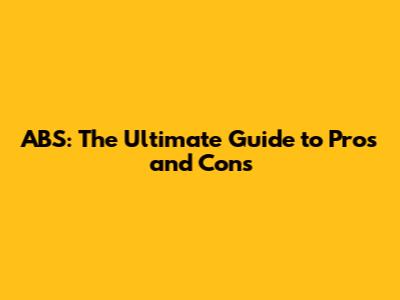 ABS: The Ultimate Guide to Pros and Cons