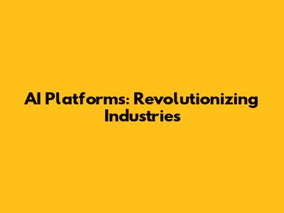 AI Platforms: Revolutionizing Industries