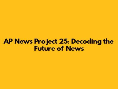 AP News Project 25: Decoding the Future of News