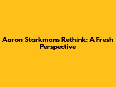 Aaron Starkman's Rethink: A Fresh Perspective