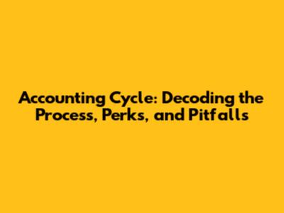 Accounting Cycle: Decoding the Process, Perks, and Pitfalls
