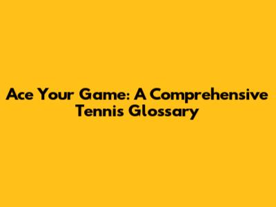 Ace Your Game: A Comprehensive Tennis Glossary