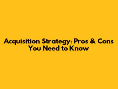 Acquisition Strategy: Pros & Cons You Need to Know