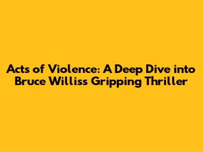 Acts of Violence: A Deep Dive into Bruce Willis's Gripping Thriller