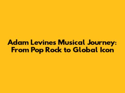 Adam Levine's Musical Journey: From Pop Rock to Global Icon