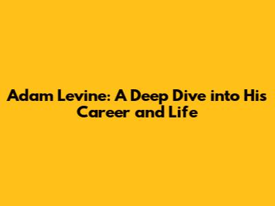Adam Levine: A Deep Dive into His Career and Life
