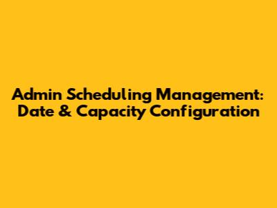 Admin Scheduling Management: Date & Capacity Configuration