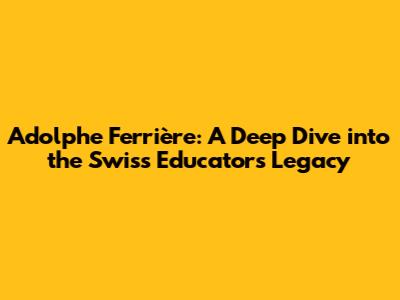 Adolphe Ferrière: A Deep Dive into the Swiss Educator's Legacy