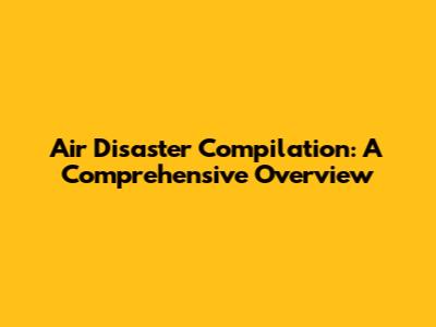 Air Disaster Compilation: A Comprehensive Overview