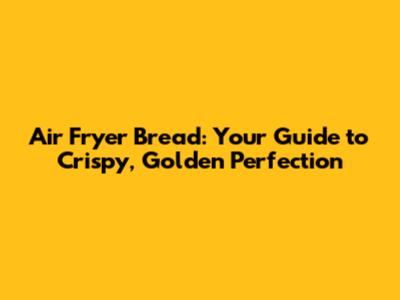 Air Fryer Bread: Your Guide to Crispy, Golden Perfection