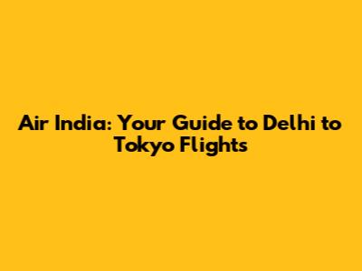 Air India: Your Guide to Delhi to Tokyo Flights