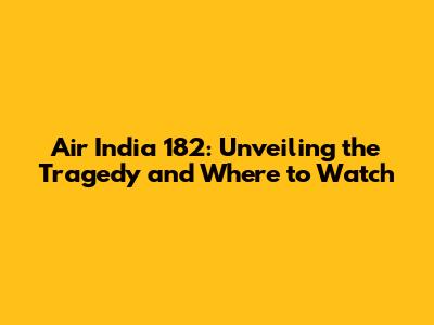 Air India 182: Unveiling the Tragedy and Where to Watch