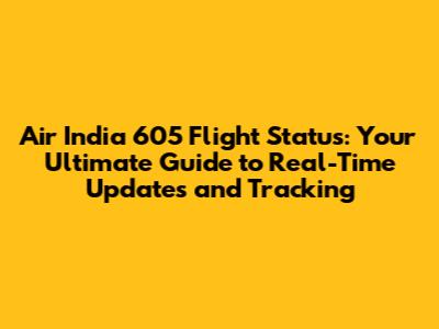 Air India 605 Flight Status: Your Ultimate Guide to Real-Time Updates and Tracking