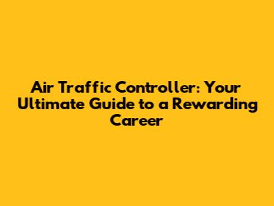 Air Traffic Controller: Your Ultimate Guide to a Rewarding Career