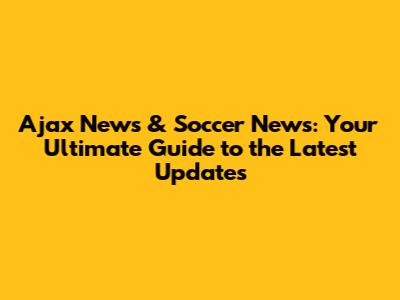 Ajax News & Soccer News: Your Ultimate Guide to the Latest Updates