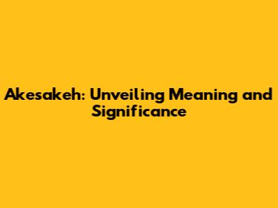 Akesakeh: Unveiling Meaning and Significance