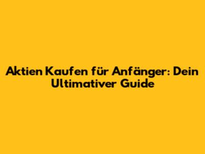 Aktien Kaufen für Anfänger: Dein Ultimativer Guide