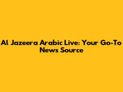Al Jazeera Arabic Live: Your Go-To News Source