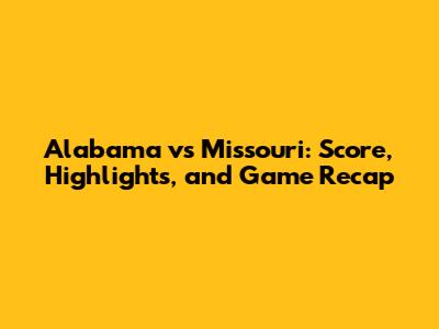 Alabama vs Missouri: Score, Highlights, and Game Recap