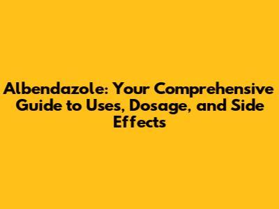 Albendazole: Your Comprehensive Guide to Uses, Dosage, and Side Effects