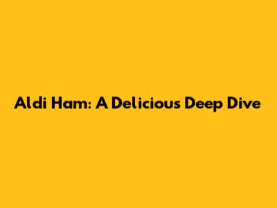 Aldi Ham: A Delicious Deep Dive